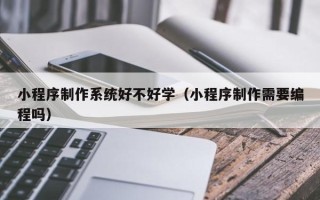 保山小程序制作系统好不好学（小程序制作需要编程吗）