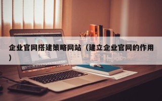 保山企业官网搭建策略网站（建立企业官网的作用）