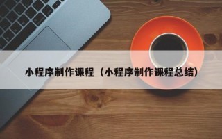 保山小程序制作课程（小程序制作课程总结）