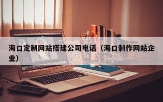 保山海口定制网站搭建公司电话（海口制作网站企业）