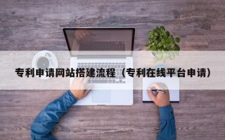 保山专利申请网站搭建流程（专利在线平台申请）