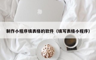 保山制作小程序填表格的软件（填写表格小程序）