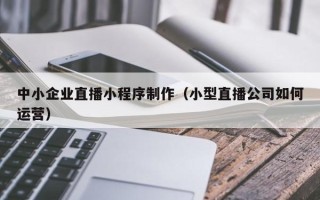 保山中小企业直播小程序制作（小型直播公司如何运营）