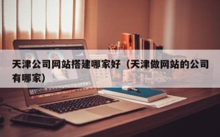 保山天津公司网站搭建哪家好（天津做网站的公司有哪家）