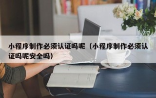 保山小程序制作必须认证吗呢（小程序制作必须认证吗呢安全吗）