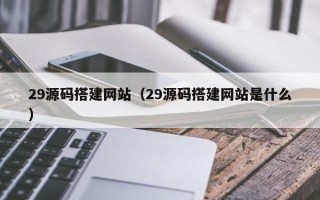 保山29源码搭建网站（29源码搭建网站是什么）