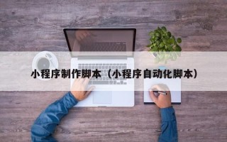 保山小程序制作脚本（小程序自动化脚本）