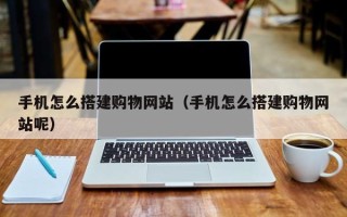 保山手机怎么搭建购物网站（手机怎么搭建购物网站呢）