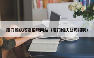 保山厦门婚庆搭建招聘网站（厦门婚庆公司招聘）
