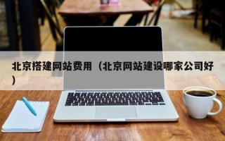 保山北京搭建网站费用（北京网站建设哪家公司好）