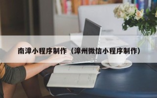 保山南漳小程序制作（漳州微信小程序制作）