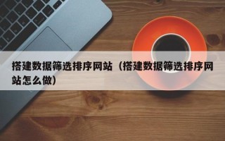 保山搭建数据筛选排序网站（搭建数据筛选排序网站怎么做）