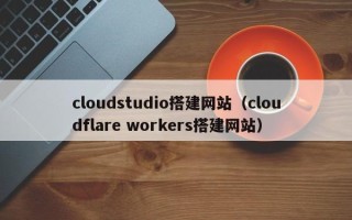 保山cloudstudio搭建网站（cloudflare workers搭建网站）
