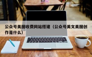 保山公众号美图收费网站搭建（公众号美文美图创作是什么）
