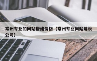 保山常州专业的网站搭建价格（常州专业网站建设公司）