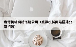 保山鹰潭机械网站搭建公司（鹰潭机械网站搭建公司招聘）
