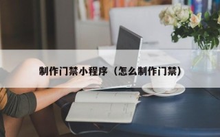 保山制作门禁小程序（怎么制作门禁）