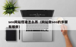 保山seo网站搭建怎么弄（网站做seo的步骤有哪些）